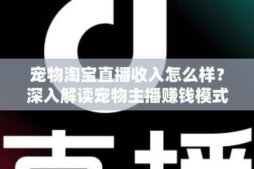 宠物淘宝直播收入怎么样?深入解读宠物主播赚钱模式、真实收益与行业前景全指南 宠物淘宝直播收入怎么样?深入解读宠物主播赚钱模式、真实收益与行业前景全指南