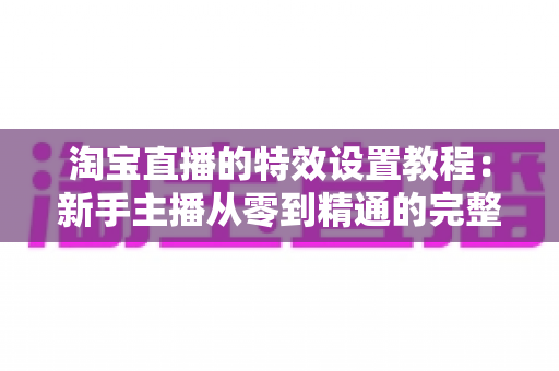淘宝直播的特效设置教程:新手主播从零到精通的完整实操指南 淘宝直播的特效设置教程:新手主播从零到精通的完整实操指南