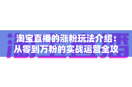 淘宝直播的涨粉玩法介绍:从零到万粉的实战运营全攻略 淘宝直播的涨粉玩法介绍:从零到万粉的实战运营全攻略