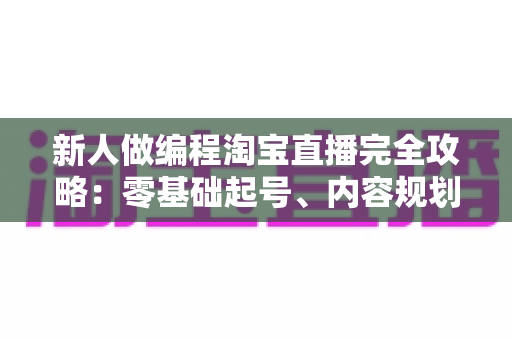 新人做编程淘宝直播完全攻略:零基础起号、内容规划与变现实战指南 新人做编程淘宝直播完全攻略:零基础起号、内容规划与变现实战指南