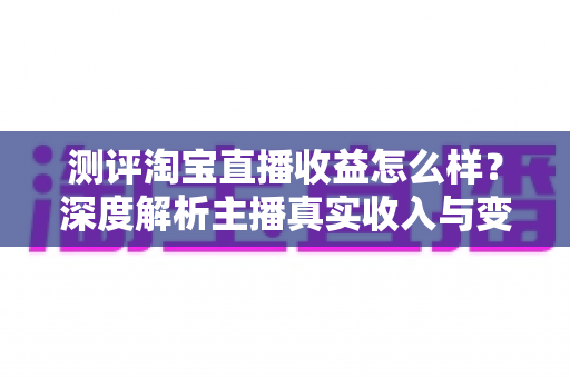测评淘宝直播收益怎么样?深度解析主播真实收入与变现潜力 测评淘宝直播收益怎么样?深度解析主播真实收入与变现潜力