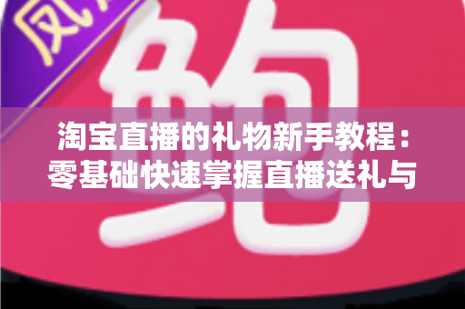 淘宝直播的礼物新手教程:零基础快速掌握直播送礼与收礼全流程指南 淘宝直播的礼物新手教程:零基础快速掌握直播送礼与收礼全流程指南