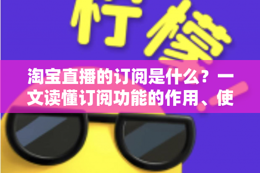 淘宝直播的订阅是什么?一文读懂订阅功能的作用、使用方法与运营价值 淘宝直播的订阅是什么?一文读懂订阅功能的作用、使用方法与运营价值