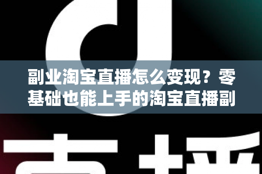 副业淘宝直播怎么变现？零基础也能上手的淘宝直播副业赚钱全攻略