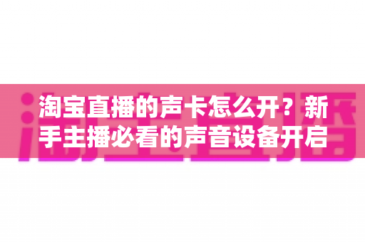 淘宝直播的声卡怎么开?新手主播必看的声音设备开启与调试全攻略 淘宝直播的声卡怎么开?新手主播必看的声音设备开启与调试全攻略