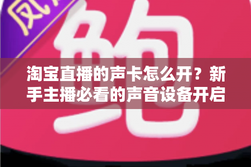 淘宝直播的声卡怎么开?新手主播必看的声音设备开启与调试全攻略 淘宝直播的声卡怎么开?新手主播必看的声音设备开启与调试全攻略