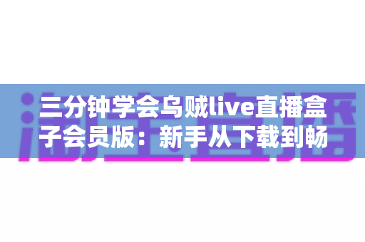 三分钟学会乌贼live直播盒子会员版：新手从下载到畅看的快速上手全攻略