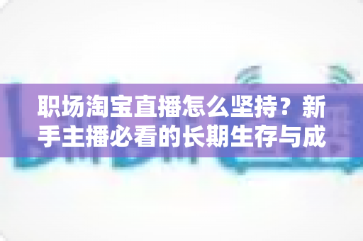 职场淘宝直播怎么坚持?新手主播必看的长期生存与成长实战指南 职场淘宝直播怎么坚持?新手主播必看的长期生存与成长实战指南