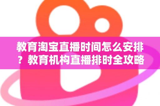 教育淘宝直播时间怎么安排？教育机构直播排时全攻略与流量增长秘籍