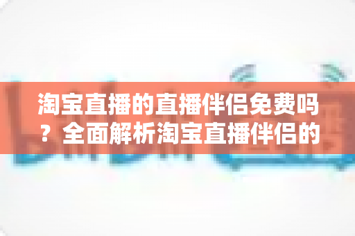 淘宝直播的直播伴侣免费吗？全面解析淘宝直播伴侣的收费真相与实用使用指南
