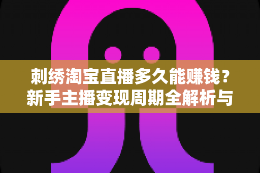 刺绣淘宝直播多久能赚钱？新手主播变现周期全解析与快速起号指南