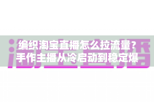 编织淘宝直播怎么拉流量?手作主播从冷启动到稳定爆间的引流实战指南 编织淘宝直播怎么拉流量?手作主播从冷启动到稳定爆间的引流实战指南