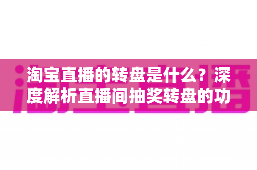 淘宝直播的转盘是什么?深度解析直播间抽奖转盘的功能、玩法与运营价值 淘宝直播的转盘是什么?深度解析直播间抽奖转盘的功能、玩法与运营价值