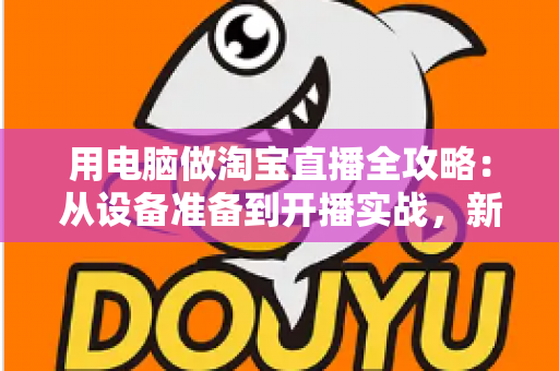 用电脑做淘宝直播全攻略:从设备准备到开播实战,新手也能快速上手 用电脑做淘宝直播全攻略:从设备准备到开播实战,新手也能快速上手