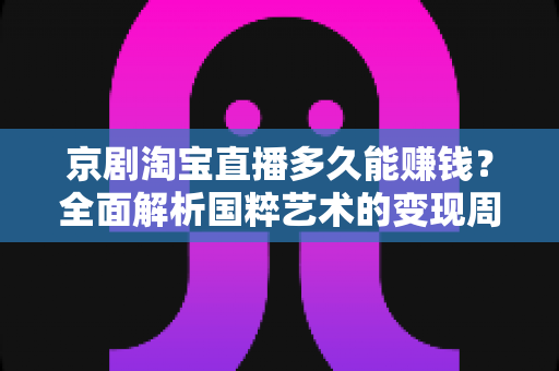京剧淘宝直播多久能赚钱？全面解析国粹艺术的变现周期与实战攻略