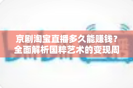 京剧淘宝直播多久能赚钱？全面解析国粹艺术的变现周期与实战攻略