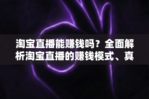淘宝直播能赚钱吗?全面解析淘宝直播的赚钱模式、真实收入与新手入门指南 淘宝直播能赚钱吗?全面解析淘宝直播的赚钱模式、真实收入与新手入门指南