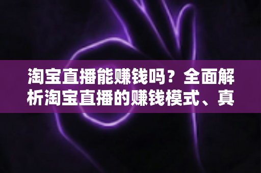 淘宝直播能赚钱吗?全面解析淘宝直播的赚钱模式、真实收入与新手入门指南 淘宝直播能赚钱吗?全面解析淘宝直播的赚钱模式、真实收入与新手入门指南