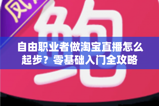 自由职业者做淘宝直播怎么起步？零基础入门全攻略