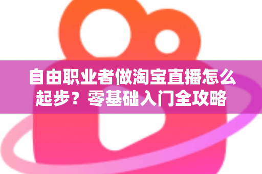 自由职业者做淘宝直播怎么起步？零基础入门全攻略