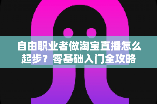 自由职业者做淘宝直播怎么起步？零基础入门全攻略