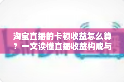 淘宝直播的卡顿收益怎么算?一文读懂直播收益构成与卡顿影响 淘宝直播的卡顿收益怎么算?一文读懂直播收益构成与卡顿影响