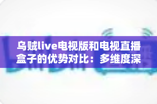 乌贼live电视版和电视直播盒子的优势对比:多维度深度解析,帮你选出最适合的家庭大屏直播方案 乌贼live电视版和电视直播盒子的优势对比:多维度深度解析,帮你选出最适合的家庭大屏直播方案