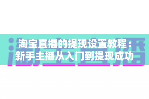淘宝直播的提现设置教程：新手主播从入门到提现成功的完整操作指南