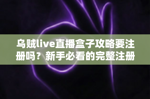 乌贼live直播盒子攻略要注册吗？新手必看的完整注册流程与使用指南详解
