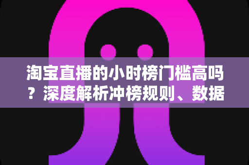 淘宝直播的小时榜门槛高吗?深度解析冲榜规则、数据指标与实战技巧 淘宝直播的小时榜门槛高吗?深度解析冲榜规则、数据指标与实战技巧
