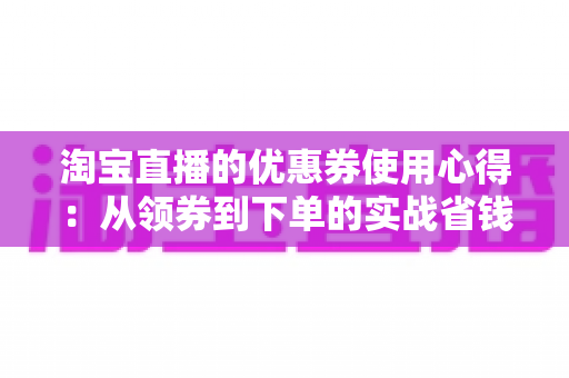 淘宝直播的优惠券使用心得:从领券到下单的实战省钱指南,助你避开90%的用坑陷阱 淘宝直播的优惠券使用心得:从领券到下单的实战省钱指南,助你避开90%的用坑陷阱