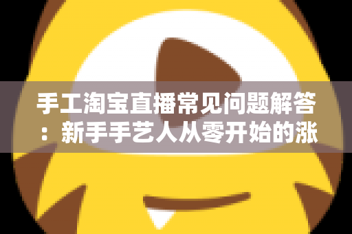 手工淘宝直播常见问题解答:新手手艺人从零开始的涨粉与成交实战指南 手工淘宝直播常见问题解答:新手手艺人从零开始的涨粉与成交实战指南