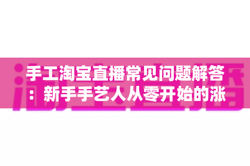 手工淘宝直播常见问题解答：新手手艺人从零开始的涨粉与成交实战指南