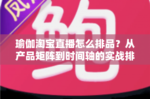 瑜伽淘宝直播怎么排品？从产品矩阵到时间轴的实战排品指南