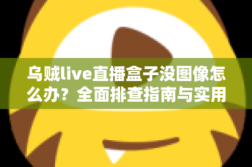 乌贼live直播盒子没图像怎么办？全面排查指南与实用解决方案