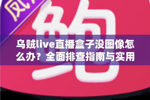 乌贼live直播盒子没图像怎么办？全面排查指南与实用解决方案