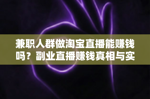 兼职人群做淘宝直播能赚钱吗?副业直播赚钱真相与实战指南 兼职人群做淘宝直播能赚钱吗?副业直播赚钱真相与实战指南