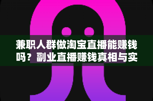 兼职人群做淘宝直播能赚钱吗?副业直播赚钱真相与实战指南 兼职人群做淘宝直播能赚钱吗?副业直播赚钱真相与实战指南