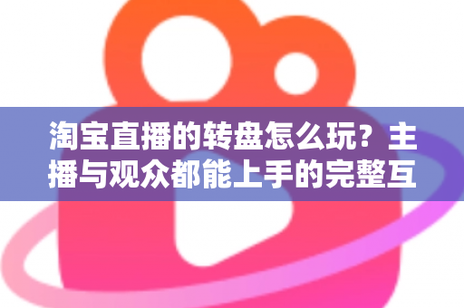 淘宝直播的转盘怎么玩?主播与观众都能上手的完整互动指南 淘宝直播的转盘怎么玩?主播与观众都能上手的完整互动指南