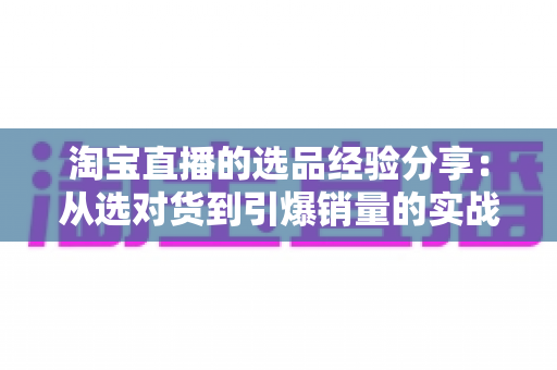 淘宝直播的选品经验分享:从选对货到引爆销量的实战指南 淘宝直播的选品经验分享:从选对货到引爆销量的实战指南