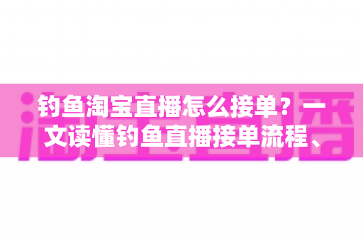 钓鱼淘宝直播怎么接单？一文读懂钓鱼直播接单流程、模式与实战技巧