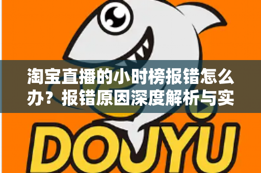 淘宝直播的小时榜报错怎么办?报错原因深度解析与实用解决指南 淘宝直播的小时榜报错怎么办?报错原因深度解析与实用解决指南