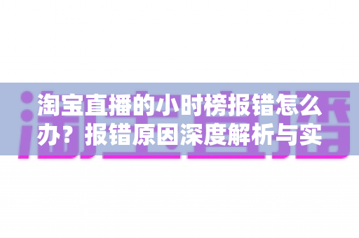 淘宝直播的小时榜报错怎么办？报错原因深度解析与实用解决指南