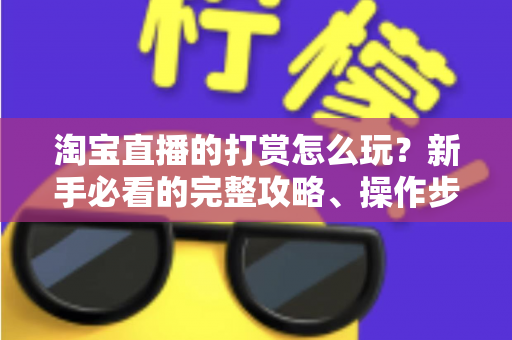 淘宝直播的打赏怎么玩？新手必看的完整攻略、操作步骤与实用技巧