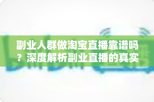 副业人群做淘宝直播靠谱吗?深度解析副业直播的真实收益、门槛与避坑指南 副业人群做淘宝直播靠谱吗?深度解析副业直播的真实收益、门槛与避坑指南