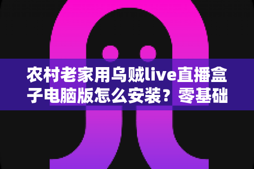 农村老家用乌贼live直播盒子电脑版怎么安装?零基础也能一次搞定的保姆级安装教程 农村老家用乌贼live直播盒子电脑版怎么安装?零基础也能一次搞定的保姆级安装教程