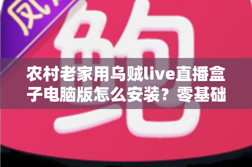农村老家用乌贼live直播盒子电脑版怎么安装?零基础也能一次搞定的保姆级安装教程 农村老家用乌贼live直播盒子电脑版怎么安装?零基础也能一次搞定的保姆级安装教程