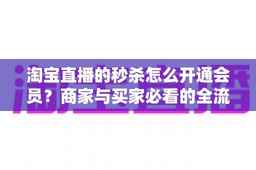 淘宝直播的秒杀怎么开通会员?商家与买家必看的全流程开通指南 淘宝直播的秒杀怎么开通会员?商家与买家必看的全流程开通指南