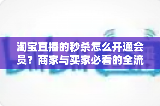 淘宝直播的秒杀怎么开通会员?商家与买家必看的全流程开通指南 淘宝直播的秒杀怎么开通会员?商家与买家必看的全流程开通指南