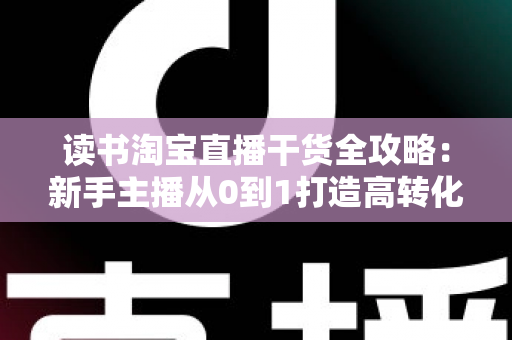 读书淘宝直播干货全攻略:新手主播从0到1打造高转化书友直播间的实战技巧与避坑指南 读书淘宝直播干货全攻略:新手主播从0到1打造高转化书友直播间的实战技巧与避坑指南